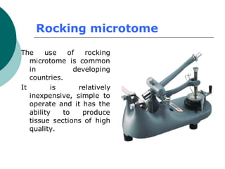 Rocking microtome
The use of rocking
microtome is common
in developing
countries.
It is relatively
inexpensive, simple to
operate and it has the
ability to produce
tissue sections of high
quality.
 