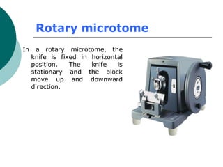 Rotary microtome
In a rotary microtome, the
knife is fixed in horizontal
position. The knife is
stationary and the block
move up and downward
direction.
 