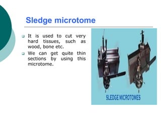 Sledge microtome
❑ It is used to cut very
hard tissues, such as
wood, bone etc.
❑ We can get quite thin
sections by using this
microtome.
 