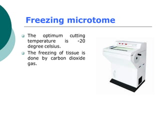 Freezing microtome
❑ The optimum cutting
temperature is -20
degree celsius.
❑ The freezing of tissue is
done by carbon dioxide
gas.
 