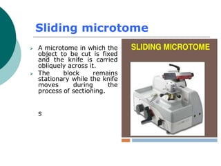 Sliding microtome
➢ A microtome in which the
object to be cut is fixed
and the knife is carried
obliquely across it.
➢ The block remains
stationary while the knife
moves during the
process of sectioning.
s
 