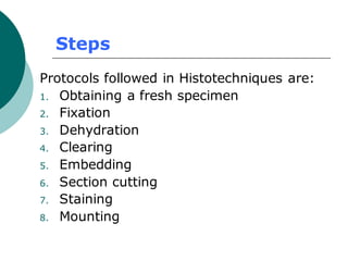 Steps
Protocols followed in Histotechniques are:
1. Obtaining a fresh specimen
2. Fixation
3. Dehydration
4. Clearing
5. Embedding
6. Section cutting
7. Staining
8. Mounting
 