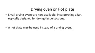 Drying oven or Hot plate
• Small drying ovens are now available, incorporating a fan,
espically designed for drying tissue sections.
• A hot plate may be used instead of a drying oven.
 