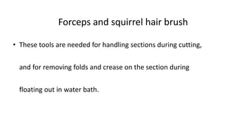 Forceps and squirrel hair brush
• These tools are needed for handling sections during cutting,
and for removing folds and crease on the section during
floating out in water bath.
 