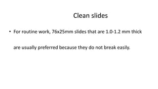 Clean slides
• For routine work, 76x25mm slides that are 1.0-1.2 mm thick
are usually preferred because they do not break easily.
 