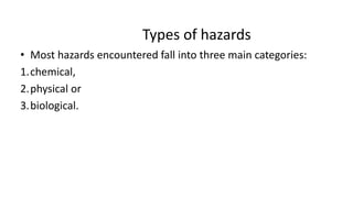 Types of hazards
• Most hazards encountered fall into three main categories:
1.chemical,
2.physical or
3.biological.
 