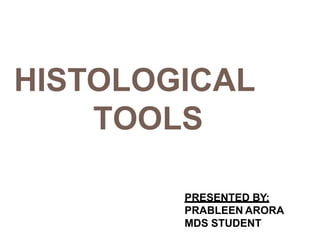 HISTOLOGICAL
TOOLS
PRESENTED BY:
PRABLEEN ARORA
MDS STUDENT
 