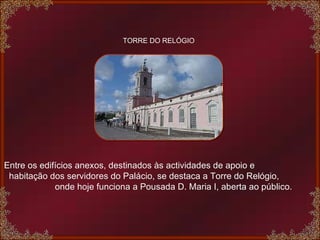 TORRE DO RELÓGIO Entre os edifícios anexos, destinados às actividades de apoio e  habitação dos servidores do Palácio, se destaca a Torre do Relógio,  onde hoje funciona a Pousada D. Maria I, aberta ao público. 