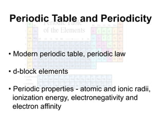 Periodic Table and Periodicity
• Modern periodic table, periodic law
• d-block elements
• Periodic properties - atomic and ionic radii,
ionization energy, electronegativity and
electron affinity
 