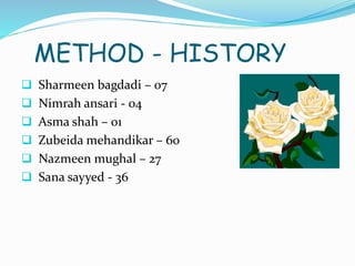 METHOD - HISTORY
 Sharmeen bagdadi – 07
 Nimrah ansari - 04
 Asma shah – 01
 Zubeida mehandikar – 60
 Nazmeen mughal – 27
 Sana sayyed - 36
 