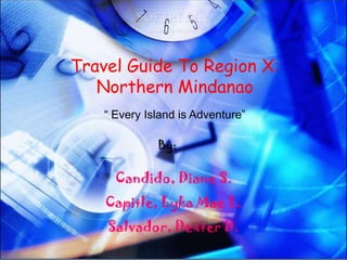 Travel Guide To Region X:
   Northern Mindanao
    “ Every Island is Adventure”

              By:

      Candido, Diane S.
    Capitle, Lyka Mae L.
    Salvador, Dexter D.
 