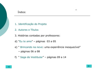 Índice: Identificação do Projeto Autores e Títulos 3. Histórias contadas por professores: “ Eu te amo ” – páginas  03 a 05 “  Brincando na neve : uma experiência inesquecível” – páginas 06 a 08 “  Saga do Vestibular ” – páginas 09 a 14 15 