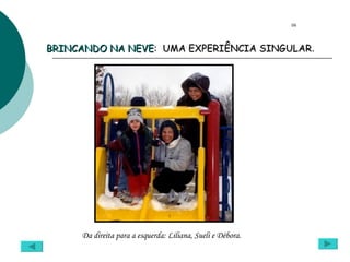 BRINCANDO NA NEVE :  UMA EXPERIÊNCIA SINGULAR . Da direita para a esquerda: Liliana, Sueli e Débora. 06 
