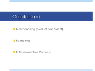 Capitalismo
¤  Merchandising (product placement)
¤  Patrocínios
¤  Entretenimento e Consumo
 
