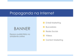 Propaganda na Internet
¤  E-Mail Marketing
¤  Buscadores
¤  Redes Sociais
¤  Vídeos
¤  Content Marketing
BANNER
Espaço publicitário no
ambiente online
 