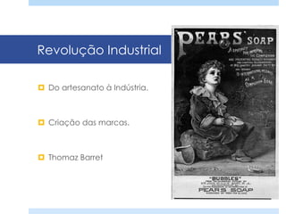 Revolução Industrial
¤  Do artesanato à Indústria.
¤  Criação das marcas.
¤  Thomaz Barret
 