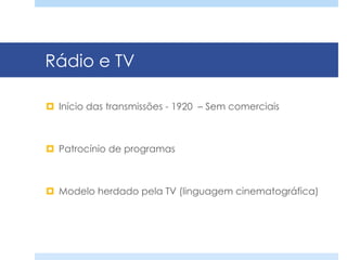 Rádio e TV
¤  Início das transmissões - 1920 – Sem comerciais
¤  Patrocínio de programas
¤  Modelo herdado pela TV (linguagem cinematográfica)
 