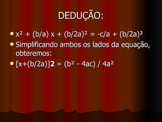 DEDUÇÃO: x² + (b/a) x + (b/2a)² = -c/a + (b/2a)² Simplificando ambos os lados da equação, obteremos: [x+(b/2a)] 2  = (b² - 4ac) / 4a² 