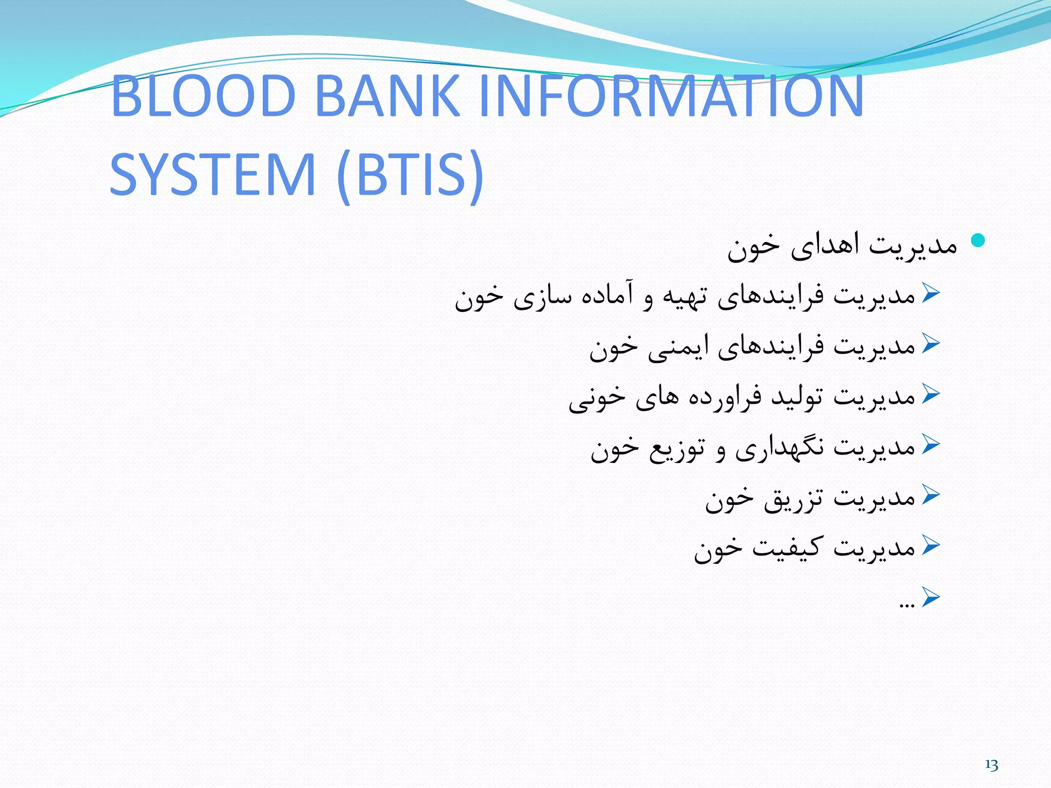 BLOOD BANK INFORMATION
SYSTEM (BTIS)
‫خَى‬ ‫اّذای‬ ‫هذیزیت‬
‫خَى‬ ‫ساسی‬ ُ‫آهاد‬ ٍ ِ‫تْی‬ ‫فزایٌذّای‬ ‫هذیزیت‬
‫خَى‬ ‫ایوٌی‬ ‫فزایٌذّای‬ ‫هذیزیت‬
‫خًَی‬ ‫ّای‬ ُ‫فزاٍرد‬ ‫تَلیذ‬ ‫هذیزیت‬
‫خَى‬ ‫تَسیع‬ ٍ ‫ًگْذاری‬ ‫هذیزیت‬
‫خَى‬ ‫تشریق‬ ‫هذیزیت‬
‫خَى‬ ‫میفیت‬ ‫هذیزیت‬
...
13
 