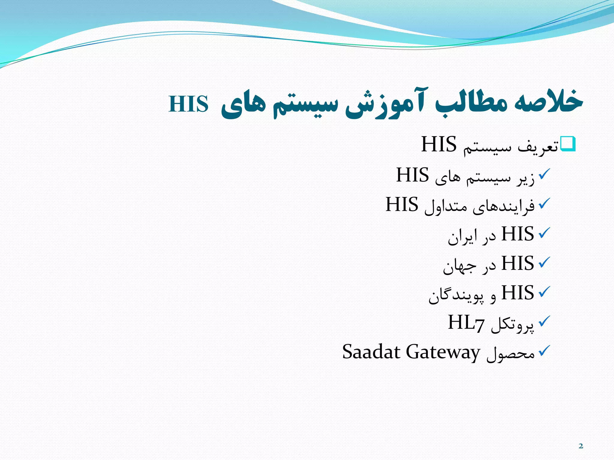 ‫هاي‬ ‫سيستم‬ ‫آموزش‬ ‫مطالب‬ ‫خالصه‬HIS
‫سیستن‬ ‫تعزیف‬HIS
‫ّای‬ ‫سیستن‬ ‫سیز‬HIS
‫هتذاٍل‬ ‫فزایٌذّای‬HIS
HIS‫ایزاى‬ ‫در‬
HIS‫جْاى‬ ‫در‬
HIS‫پَیٌذگاى‬ ٍ
‫پزٍتنل‬HL7
‫هحصَل‬Saadat Gateway
2
 