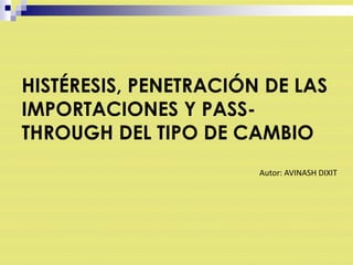 HISTÉRESIS, PENETRACIÓN DE LAS IMPORTACIONES Y PASS-THROUGH DEL TIPO DE CAMBIO Autor: AVINASH DIXIT 