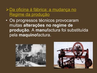 Da oficina á fábrica: a mudança no Regime da produção Os progressos técnicos provocaram muitas  alterações no regime de produção . A  manu factura foi substituída pela  maquino factura. 