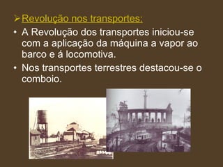 Revolução nos transportes: A Revolução dos transportes iniciou-se com a aplicação da máquina a vapor ao barco e á locomotiva. Nos transportes terrestres destacou-se o comboio. 