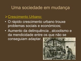 Uma sociedade em mudança Crescimento Urbano: O rápido crescimento urbano trouxe problemas sociais e económicos; Aumento da delinquência , alcoolismo e da mendicidade entre os que não se conseguiam adaptar.  