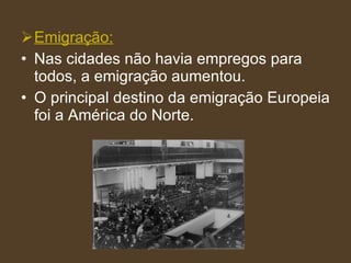 Emigração: Nas cidades não havia empregos para todos, a emigração aumentou. O principal destino da emigração Europeia foi a América do Norte. 