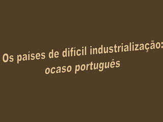Os países de difícil industrialização:  ocaso português 
