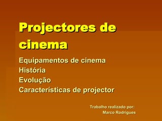 Projectores de cinema Equipamentos de cinema  História Evolução Características de projector Trabalho realizado por:  Marco Rodrigues 