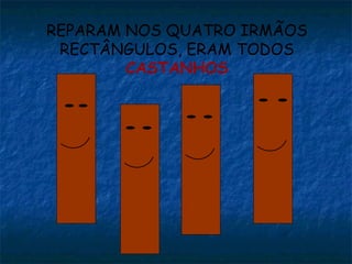 REPARAM NOS QUATRO IRMÃOS RECTÂNGULOS, ERAM TODOS  CASTANHOS 