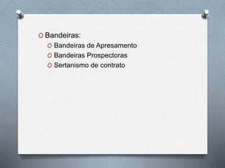 O Bandeiras:
O Bandeiras de Apresamento
O Bandeiras Prospectoras
O Sertanismo de contrato
 