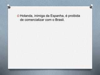 O Holanda, inimiga da Espanha, é proibida
de comercializar com o Brasil.
 