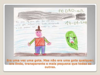 Era uma vez uma gota. Mas não era uma gota qualquer; era linda, transparente e mais pequena que todas as outras.