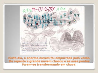 Certo dia, a enorme nuvem foi empurrada pelo vento. De repente a grande nuvem chocou e as suas pontas foram-se transformando em chuva.