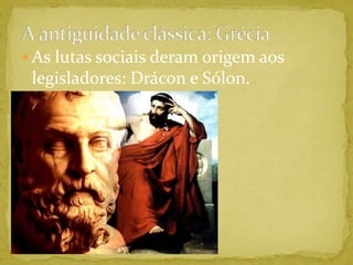 A antiguidade clássica: GréciaAs lutas sociais deram origem aos legisladores: Drácon e Sólon.
