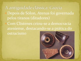A antiguidade clássica: GréciaDepois de Sólon, Atenas foi governada pelos tiranos (ditadores)Com Clístenes criou-se a democracia ateniense, destacando-se a prática do ostracismo