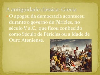 A antiguidade clássica: GréciaO apogeu da democracia aconteceu durante o governo de Péricles, no século V a.C., que ficou conhecido como Século de Péricles ou a Idade de Ouro Ateniense.