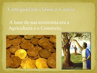 A antiguidade clássica: Grécia   A base de sua economia era a Agricultura e o Comércio.