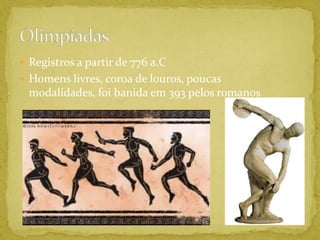 Registros a partir de 776 a.CHomens livres, coroa de louros, poucas modalidades, foi banida em 393 pelos romanosOlimpíadas