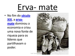 Erva- mate
• No fim do século
  XIX, a erva-
  mate dominou a
  economia e criou
  uma nova fonte de
  riqueza para os
  líderes que
  partilhavam o
  poder.
                 Profª. Simone P. Baldissera
 