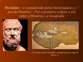 Heródoto  – é considerado pelos historiadores o “ pai da História”. Foi o primeiro a fazer o elo entre a História e a Geografia O mundo como Heródoto o imaginava por volta de 450 a. C.  