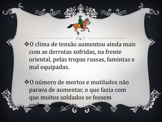 O clima de tensão aumentou ainda mais
 com as derrotas sofridas, na frente
 oriental, pelas tropas russas, famintas e
 mal equipadas.

O número de mortos e mutilados não
 parava de aumentar, o que fazia com
 que muitos soldados se fossem
 embora/fugissem.
 