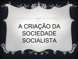 A CRIAÇÃO DA
 SOCIEDADE
 SOCIALISTA
 