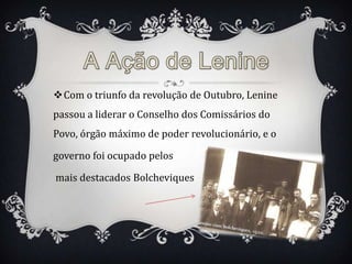 Com o triunfo da revolução de Outubro, Lenine
passou a liderar o Conselho dos Comissários do
Povo, órgão máximo de poder revolucionário, e o

governo foi ocupado pelos

mais destacados Bolcheviques
 