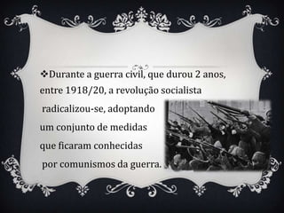 Durante a guerra civil, que durou 2 anos,
entre 1918/20, a revolução socialista
radicalizou-se, adoptando
um conjunto de medidas
que ficaram conhecidas
por comunismos da guerra.
 