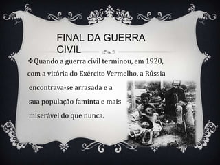 FINAL DA GUERRA
         CIVIL
Quando a guerra civil terminou, em 1920,
com a vitória do Exército Vermelho, a Rússia
encontrava-se arrasada e a
sua população faminta e mais
miserável do que nunca.
 