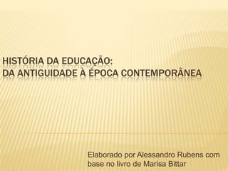 HISTÓRIA DA EDUCAÇÃO:
DA ANTIGUIDADE À ÉPOCA CONTEMPORÂNEA




               Elaborado por Alessandro Rubens com
               base no livro de Marisa Bittar
 