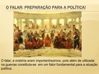 O FALAR: PREPARAÇÃO PARA A POLÍTICA!




O falar, a oratória eram importantíssimos, pois além de utilizada
na guerras constituia-se em um fator fundamental para a atuação
política.
 